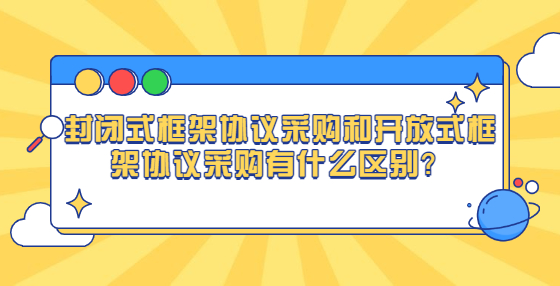 封閉式框架協(xié)議采購(gòu)和開放式框架協(xié)議采購(gòu)有什么區(qū)別？