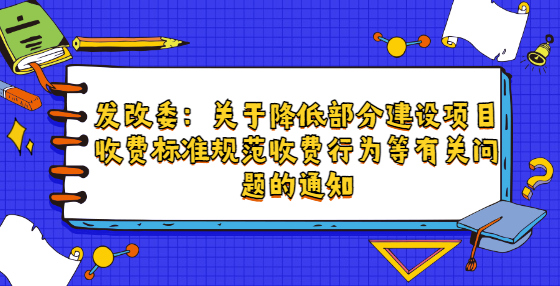 發(fā)改委：關于降低部分建設項目收費標準規(guī)范收費行為等有關問題的通知