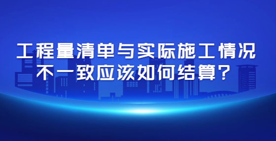 工程量清單與實(shí)際施工情況不一致應(yīng)該如何結(jié)算？