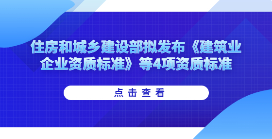 住房和城鄉(xiāng)建設(shè)部擬發(fā)布《建筑業(yè)企業(yè)資質(zhì)標準》等4項資質(zhì)標準