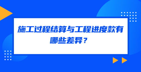 施工過程結算與工程進度款有哪些差異？