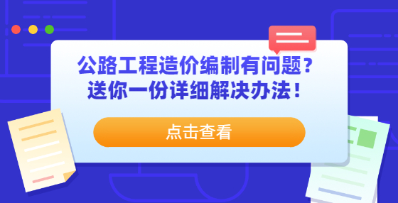 公路工程造價(jià)編制有問題？送你一份詳細(xì)解決辦法！