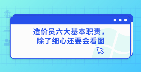 造價(jià)員六大基本職責(zé)，除了細(xì)心還要會(huì)看圖