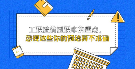 工程造價過程中的重點，忽視這些你的預結算不準確