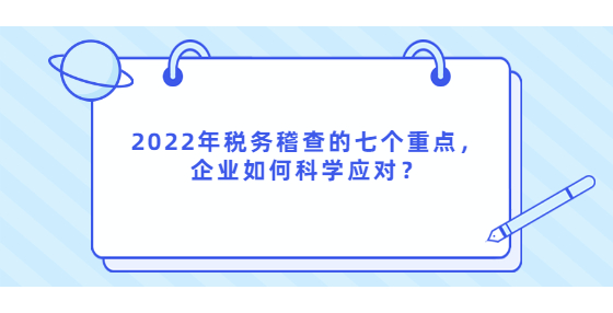 2022年稅務(wù)稽查的七個重點，企業(yè)如何科學(xué)應(yīng)對？