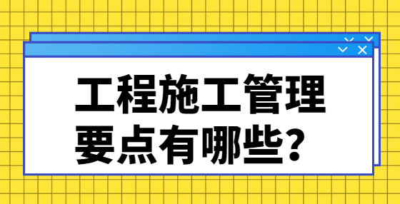 工程施工管理要點有哪些？