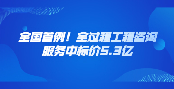 全國首例！全過程工程咨詢服務(wù)中標(biāo)價(jià)5.3億