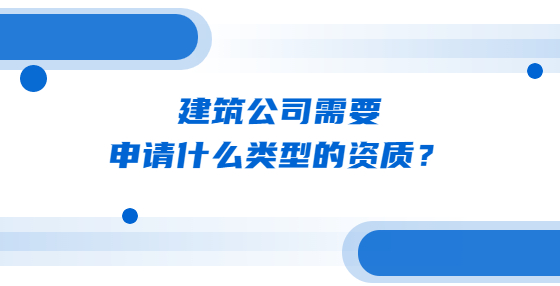 建筑公司需要申請什么類型的資質(zhì)？