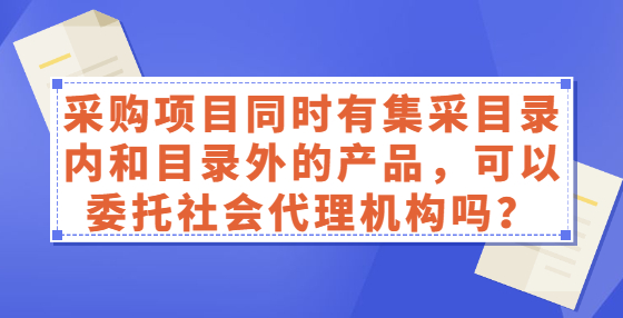 采購項(xiàng)目同時(shí)有集采目錄內(nèi)和目錄外的產(chǎn)品，可以委托社會代理機(jī)構(gòu)嗎？