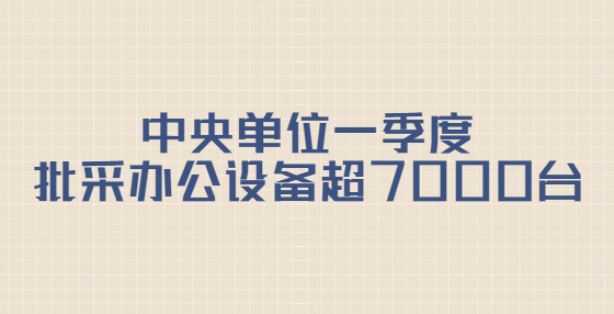 中央單位一季度批采辦公設(shè)備超7000臺(tái)