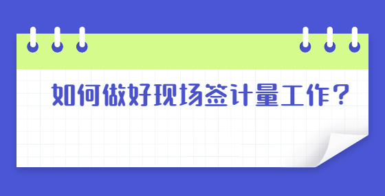 如何做好現(xiàn)場簽計量工作？