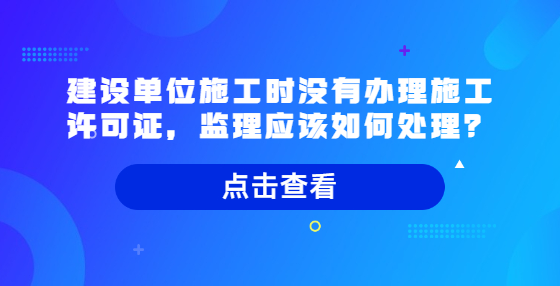 建設(shè)單位施工時(shí)沒有辦理施工許可證，監(jiān)理應(yīng)該如何處理？