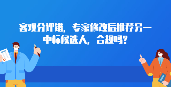 客觀分評錯，專家修改后推薦另一中標候選人，合規(guī)嗎?