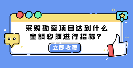 采購(gòu)勘察項(xiàng)目達(dá)到什么金額必須進(jìn)行招標(biāo)？