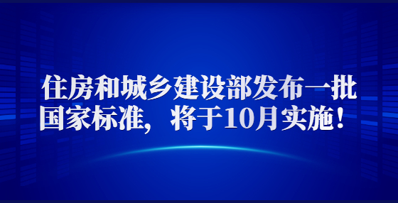 住房和城鄉(xiāng)建設(shè)部發(fā)布一批國(guó)家標(biāo)準(zhǔn)，將于10月實(shí)施！