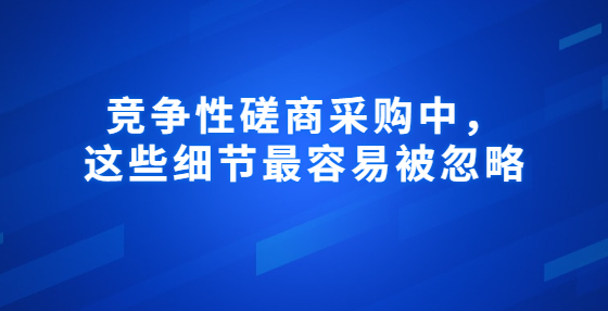 競(jìng)爭(zhēng)性磋商采購(gòu)中，這些細(xì)節(jié)最容易被忽略