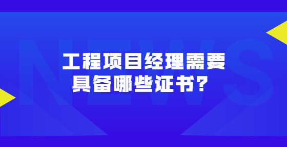 工程項(xiàng)目經(jīng)理需要具備哪些證書(shū)？