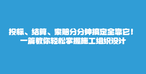 投標(biāo)、結(jié)算、索賠分分鐘搞定全靠它！一篇教你輕松掌握施工組織設(shè)計(jì)