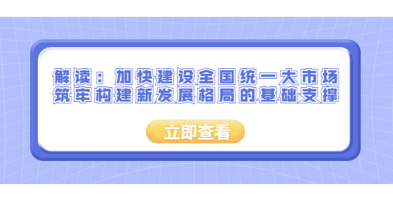 解讀：加快建設全國統(tǒng)一大市場 筑牢構建新發(fā)展格局的基礎支撐