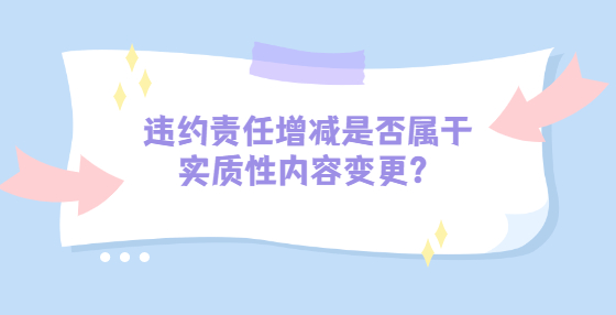 違約責(zé)任增減是否屬于實(shí)質(zhì)性內(nèi)容變更？