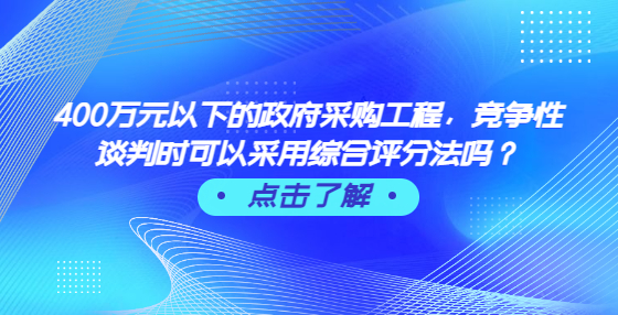 400萬元以下的政府采購工程，競爭性談判時可以采用綜合評分法嗎？