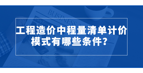 工程造價(jià)中程量清單計(jì)價(jià)模式有哪些條件？