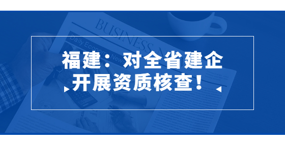 福建：對(duì)全省建企開展資質(zhì)核查！