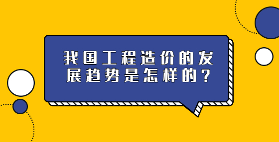 我國(guó)工程造價(jià)的發(fā)展趨勢(shì)是怎樣的？