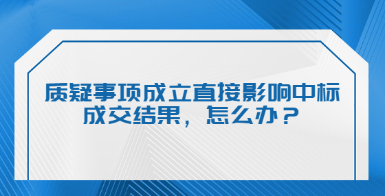 質(zhì)疑事項(xiàng)成立直接影響中標(biāo)成交結(jié)果，怎么辦？