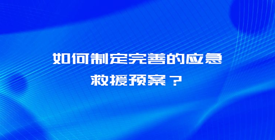 如何制定完善的應(yīng)急救援預(yù)案？