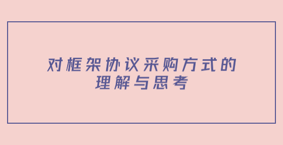 對(duì)框架協(xié)議采購(gòu)方式的理解與思考