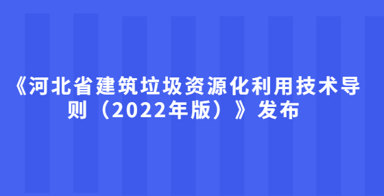 《河北省建筑垃圾資源化利用技術(shù)導(dǎo)則（2022年版）》發(fā)布