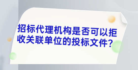 招標(biāo)代理機(jī)構(gòu)是否可以拒收關(guān)聯(lián)單位的投標(biāo)文件？