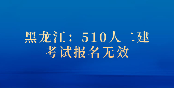 黑龍江：510人二建考試報名無效