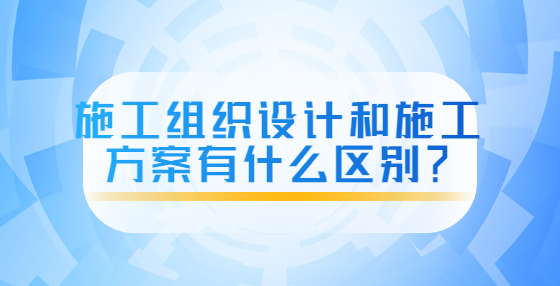 施工組織設(shè)計(jì)和施工方案有什么區(qū)別？