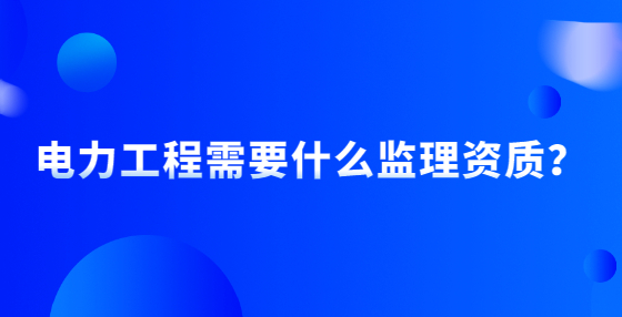 電力工程需要什么監(jiān)理資質？