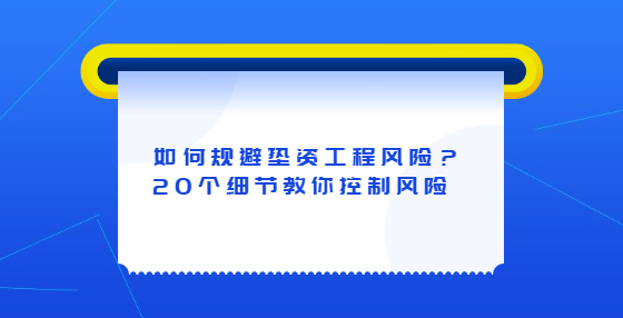 如何規(guī)避墊資工程風(fēng)險(xiǎn)？20個(gè)細(xì)節(jié)教你控制風(fēng)險(xiǎn)