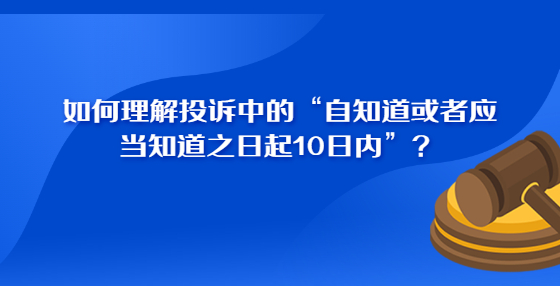 如何理解投訴中的“自知道或者應(yīng)當(dāng)知道之日起10日內(nèi)”？