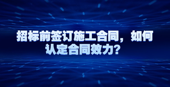 招標(biāo)前簽訂施工合同，如何認(rèn)定合同效力？