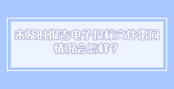 未及時(shí)報(bào)告電子投標(biāo)文件雷同情況會(huì)怎樣？