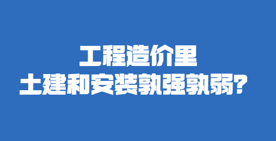 工程造價(jià)里土建和安裝孰強(qiáng)孰弱？