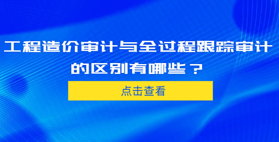 工程造價(jià)審計(jì)與全過(guò)程跟蹤審計(jì)的區(qū)別有哪些？