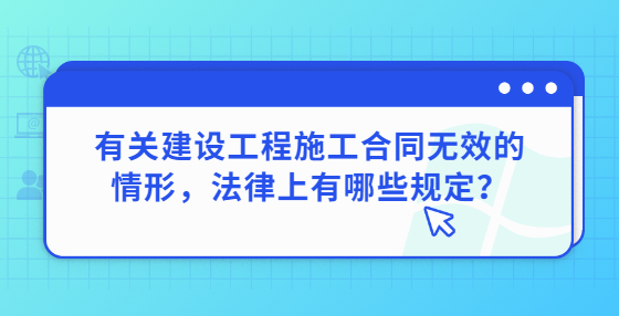 有關(guān)建設(shè)工程施工合同無(wú)效的情形，法律上有哪些規(guī)定？