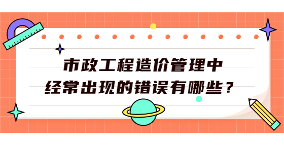 市政工程造價(jià)管理中經(jīng)常出現(xiàn)的錯(cuò)誤有哪些？