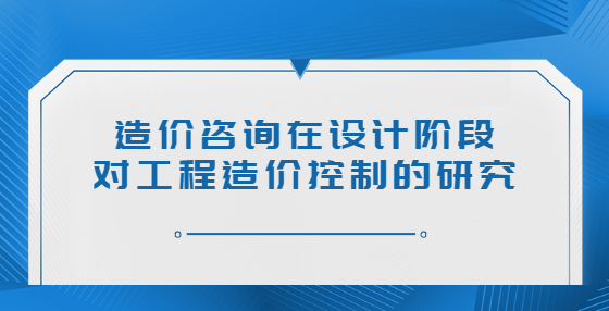 造價(jià)咨詢?cè)谠O(shè)計(jì)階段對(duì)工程造價(jià)控制的研究