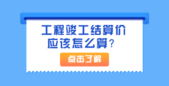 工程竣工結算價應該怎么算？