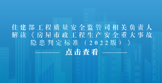 住建部工程質(zhì)量安全監(jiān)管司相關(guān)負(fù)責(zé)人解讀《房屋市政工程生產(chǎn)安全重大事故隱患判定標(biāo)準(zhǔn)（2022版）》