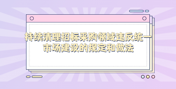 持續(xù)清理招標(biāo)采購(gòu)領(lǐng)域違反統(tǒng)一市場(chǎng)建設(shè)的規(guī)定和做法