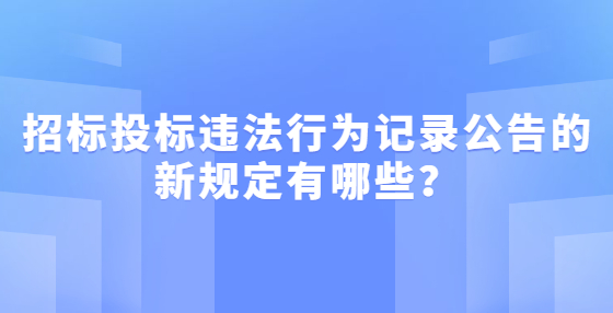 招標(biāo)投標(biāo)違法行為記錄公告的新規(guī)定有哪些？