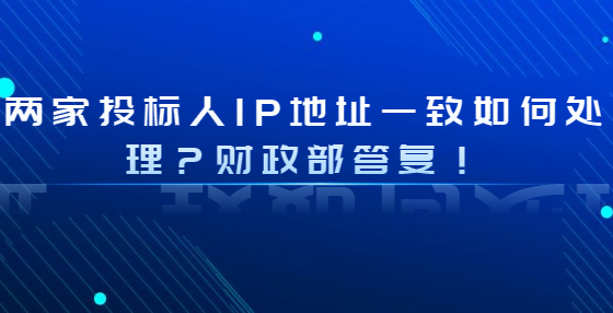 兩家投標(biāo)人IP地址一致如何處理？財(cái)政部答復(fù)！